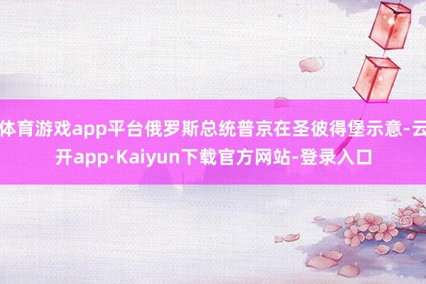 体育游戏app平台俄罗斯总统普京在圣彼得堡示意-云开app·Kaiyun下载官方网站-登录入口