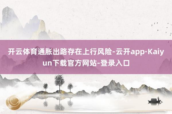 开云体育通胀出路存在上行风险-云开app·Kaiyun下载官方网站-登录入口