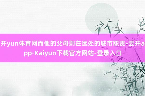 开yun体育网而他的父母则在远处的城市职责-云开app·Kaiyun下载官方网站-登录入口