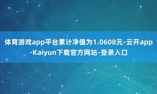 体育游戏app平台累计净值为1.0608元-云开app·Kaiyun下载官方网站-登录入口