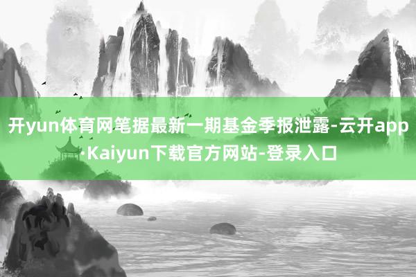 开yun体育网笔据最新一期基金季报泄露-云开app·Kaiyun下载官方网站-登录入口