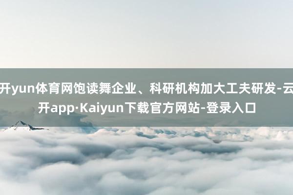 开yun体育网饱读舞企业、科研机构加大工夫研发-云开app·Kaiyun下载官方网站-登录入口