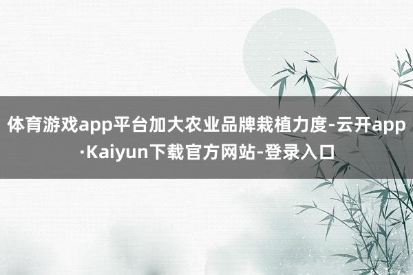体育游戏app平台加大农业品牌栽植力度-云开app·Kaiyun下载官方网站-登录入口