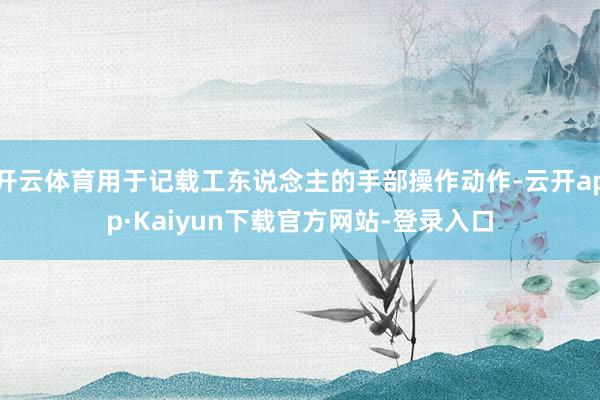 开云体育用于记载工东说念主的手部操作动作-云开app·Kaiyun下载官方网站-登录入口