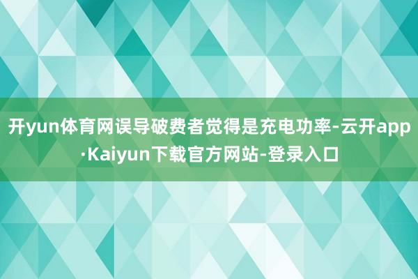 开yun体育网误导破费者觉得是充电功率-云开app·Kaiyun下载官方网站-登录入口