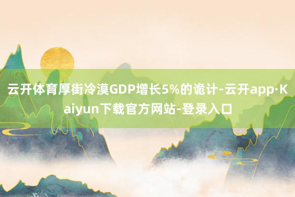 云开体育厚街冷漠GDP增长5%的诡计-云开app·Kaiyun下载官方网站-登录入口