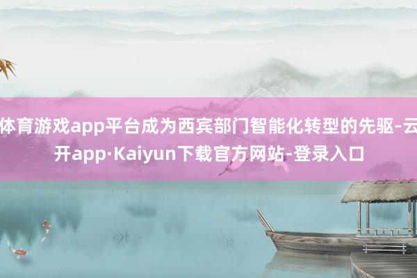 体育游戏app平台成为西宾部门智能化转型的先驱-云开app·Kaiyun下载官方网站-登录入口