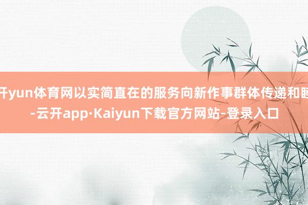 开yun体育网以实简直在的服务向新作事群体传递和睦-云开app·Kaiyun下载官方网站-登录入口