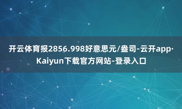 开云体育报2856.998好意思元/盎司-云开app·Kaiyun下载官方网站-登录入口