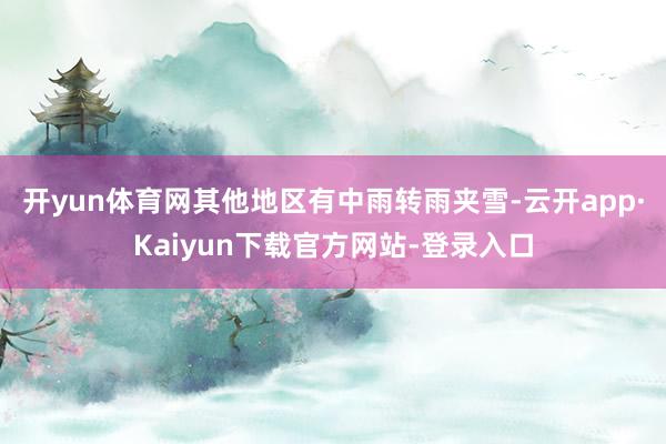 开yun体育网其他地区有中雨转雨夹雪-云开app·Kaiyun下载官方网站-登录入口