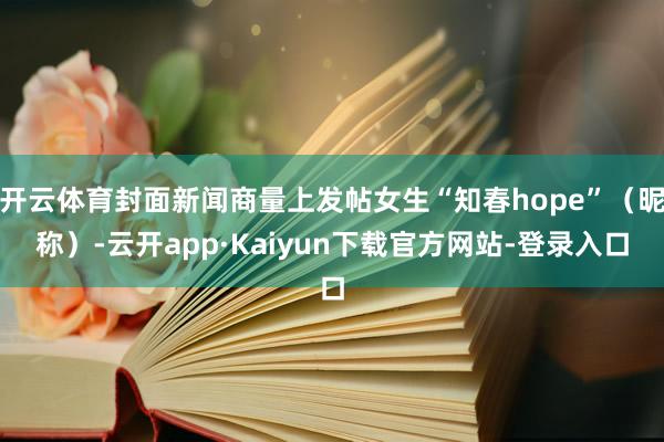 开云体育封面新闻商量上发帖女生“知春hope”（昵称）-云开app·Kaiyun下载官方网站-登录入口